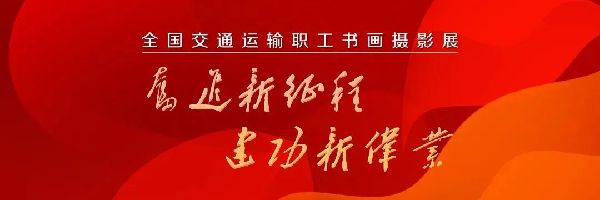 征稿‖“奋进新征程?建功新伟业” 全国交通运输职工书画摄影展通知